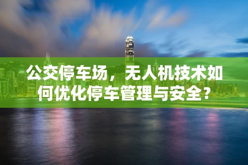 公交停车场，无人机技术如何优化停车管理与安全？