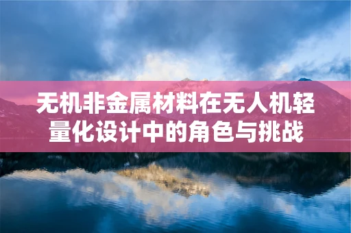 无机非金属材料在无人机轻量化设计中的角色与挑战