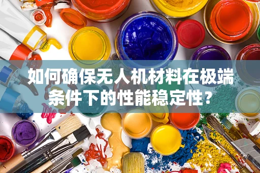 如何确保无人机材料在极端条件下的性能稳定性？