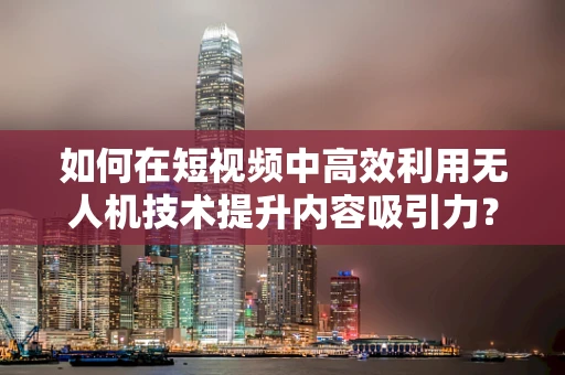 如何在短视频中高效利用无人机技术提升内容吸引力？