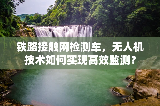 铁路接触网检测车，无人机技术如何实现高效监测？