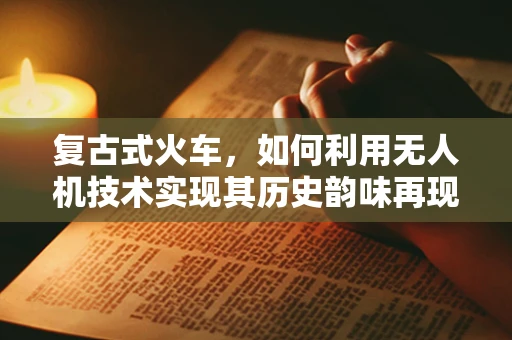 复古式火车，如何利用无人机技术实现其历史韵味再现？