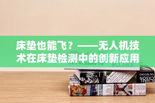 床垫也能飞？——无人机技术在床垫检测中的创新应用
