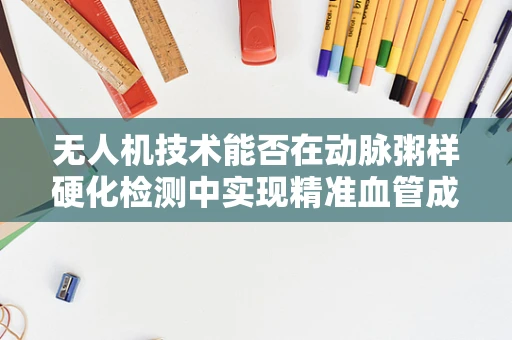 无人机技术能否在动脉粥样硬化检测中实现精准血管成像？