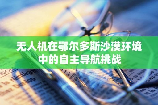 无人机在鄂尔多斯沙漠环境中的自主导航挑战