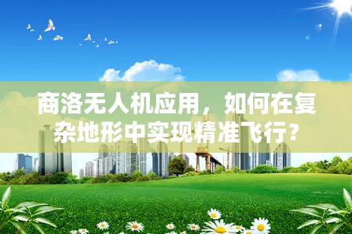 商洛无人机应用，如何在复杂地形中实现精准飞行？