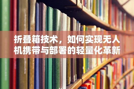折叠箱技术，如何实现无人机携带与部署的轻量化革新？