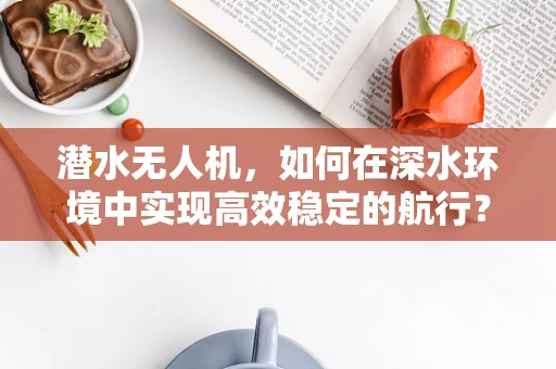 潜水无人机，如何在深水环境中实现高效稳定的航行？