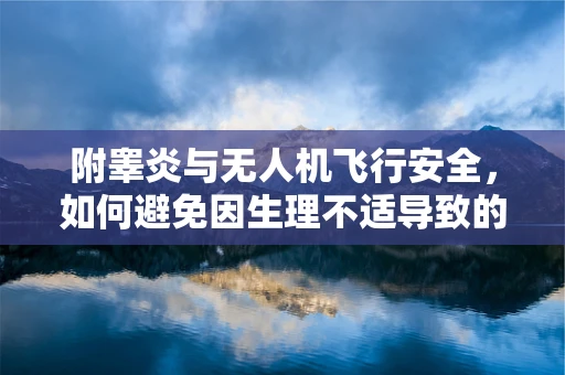 附睾炎与无人机飞行安全，如何避免因生理不适导致的操作失误？