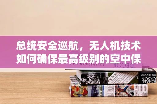 总统安全巡航，无人机技术如何确保最高级别的空中保护？