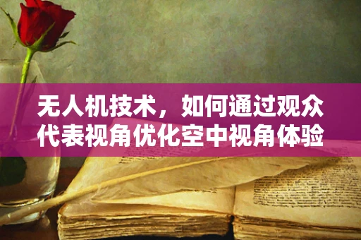 无人机技术，如何通过观众代表视角优化空中视角体验？