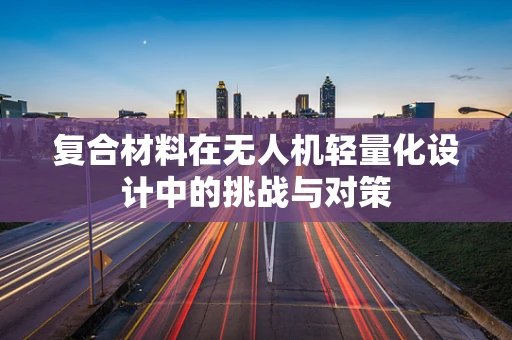 复合材料在无人机轻量化设计中的挑战与对策