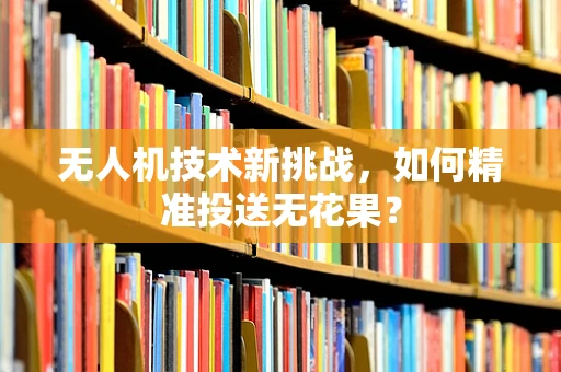 无人机技术新挑战，如何精准投送无花果？
