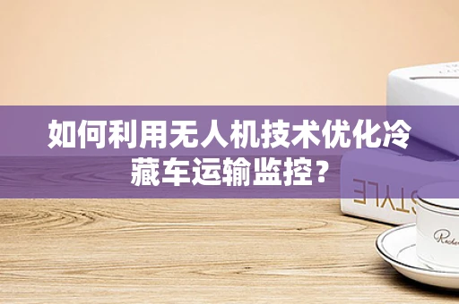 如何利用无人机技术优化冷藏车运输监控？