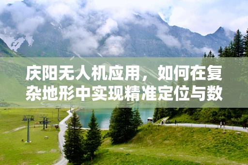 庆阳无人机应用，如何在复杂地形中实现精准定位与数据采集？