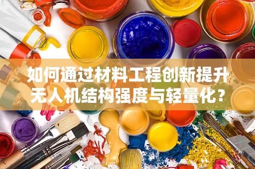 如何通过材料工程创新提升无人机结构强度与轻量化？