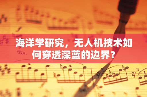 海洋学研究，无人机技术如何穿透深蓝的边界？