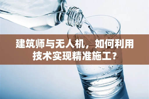 建筑师与无人机，如何利用技术实现精准施工？