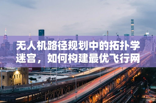 无人机路径规划中的拓扑学迷宫，如何构建最优飞行网络？