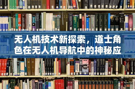 无人机技术新探索，道士角色在无人机导航中的神秘应用？