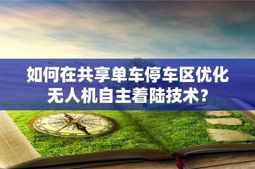 如何在共享单车停车区优化无人机自主着陆技术？