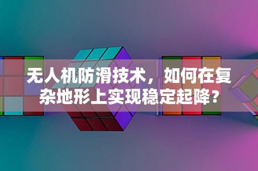 无人机防滑技术，如何在复杂地形上实现稳定起降？