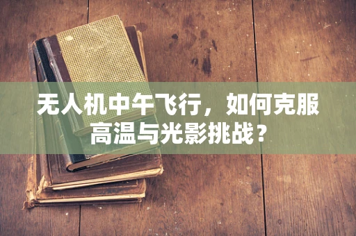 无人机中午飞行，如何克服高温与光影挑战？