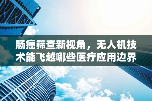 肠癌筛查新视角，无人机技术能飞越哪些医疗应用边界？