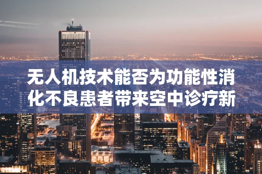 无人机技术能否为功能性消化不良患者带来空中诊疗新方案？