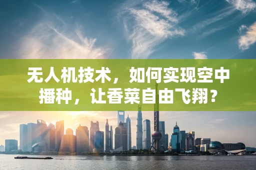 无人机技术，如何实现空中播种，让香菜自由飞翔？