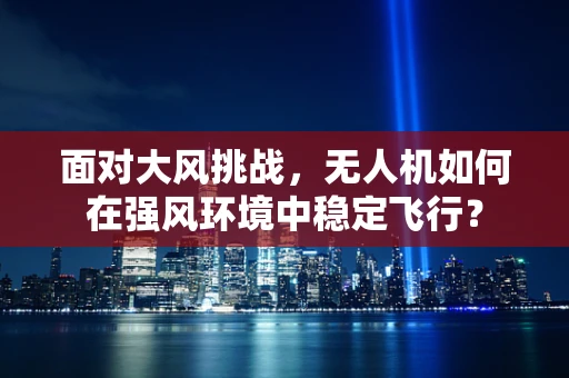 面对大风挑战，无人机如何在强风环境中稳定飞行？