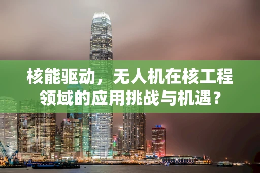 核能驱动，无人机在核工程领域的应用挑战与机遇？