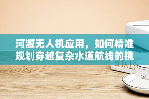 河源无人机应用，如何精准规划穿越复杂水道航线的挑战？