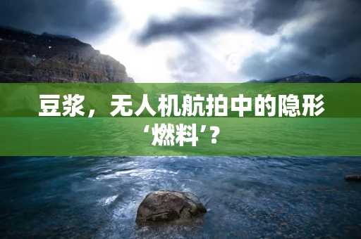 豆浆，无人机航拍中的隐形‘燃料’？