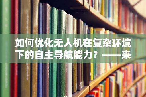 如何优化无人机在复杂环境下的自主导航能力？——来自研究所实验室的探索