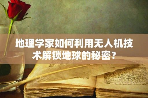 地理学家如何利用无人机技术解锁地球的秘密？
