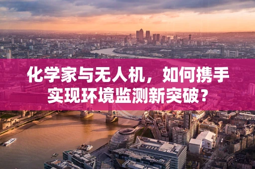 化学家与无人机，如何携手实现环境监测新突破？