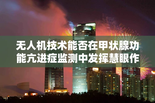 无人机技术能否在甲状腺功能亢进症监测中发挥慧眼作用？