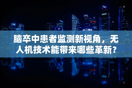 脑卒中患者监测新视角，无人机技术能带来哪些革新？