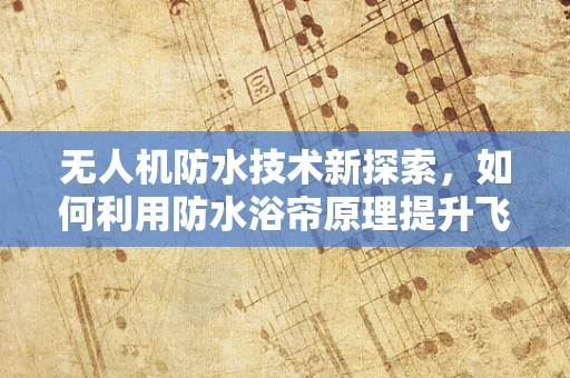 无人机防水技术新探索，如何利用防水浴帘原理提升飞行器耐水性？