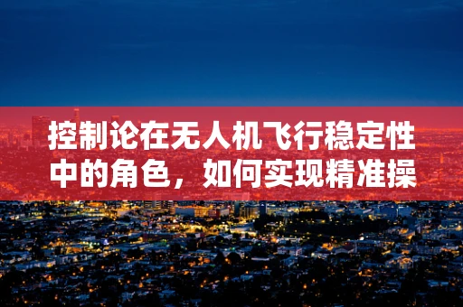 控制论在无人机飞行稳定性中的角色，如何实现精准操控？