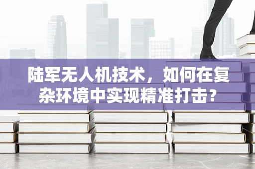 陆军无人机技术，如何在复杂环境中实现精准打击？