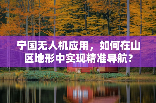 宁国无人机应用，如何在山区地形中实现精准导航？
