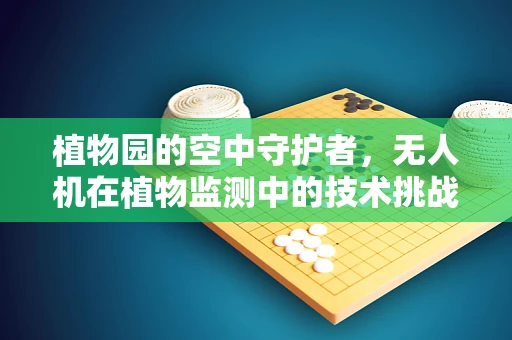 植物园的空中守护者，无人机在植物监测中的技术挑战与解决方案