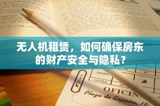 无人机租赁，如何确保房东的财产安全与隐私？