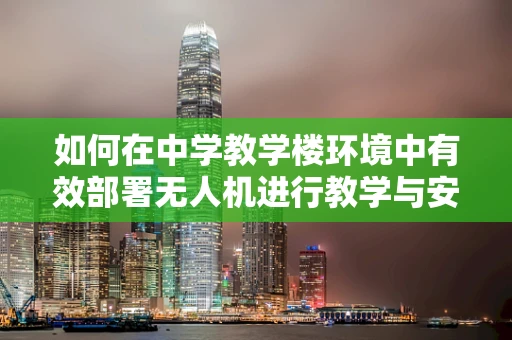 如何在中学教学楼环境中有效部署无人机进行教学与安全监控？