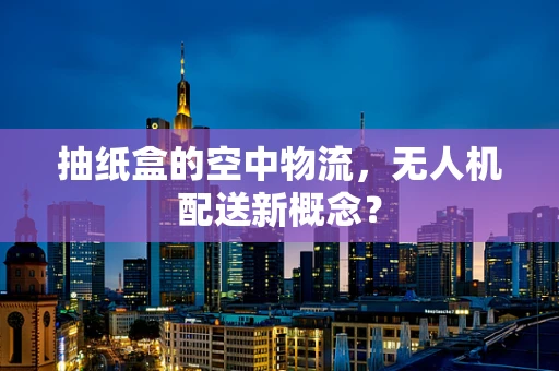 抽纸盒的空中物流，无人机配送新概念？