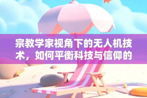 宗教学家视角下的无人机技术，如何平衡科技与信仰的边界？