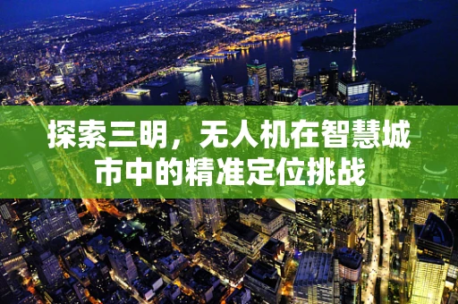探索三明，无人机在智慧城市中的精准定位挑战