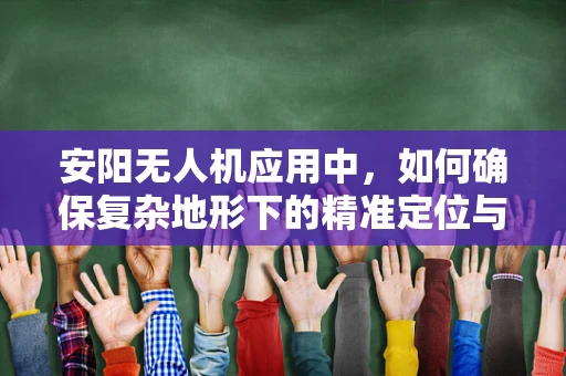 安阳无人机应用中，如何确保复杂地形下的精准定位与导航？